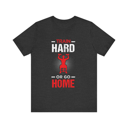 Train Hard Or Go Home Unisex Tee